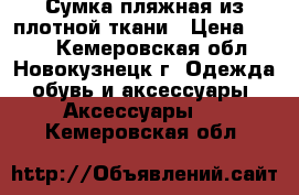 Сумка пляжная из плотной ткани › Цена ­ 150 - Кемеровская обл., Новокузнецк г. Одежда, обувь и аксессуары » Аксессуары   . Кемеровская обл.